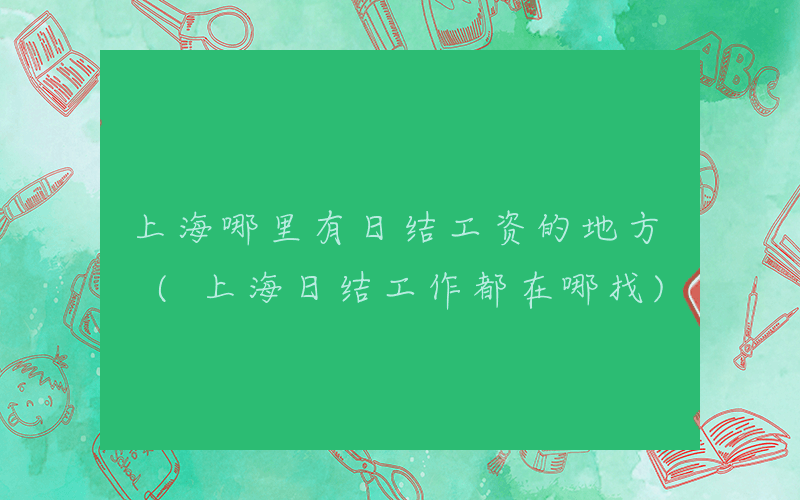 上海哪里有日结工资的地方 (上海日结工作都在哪找)